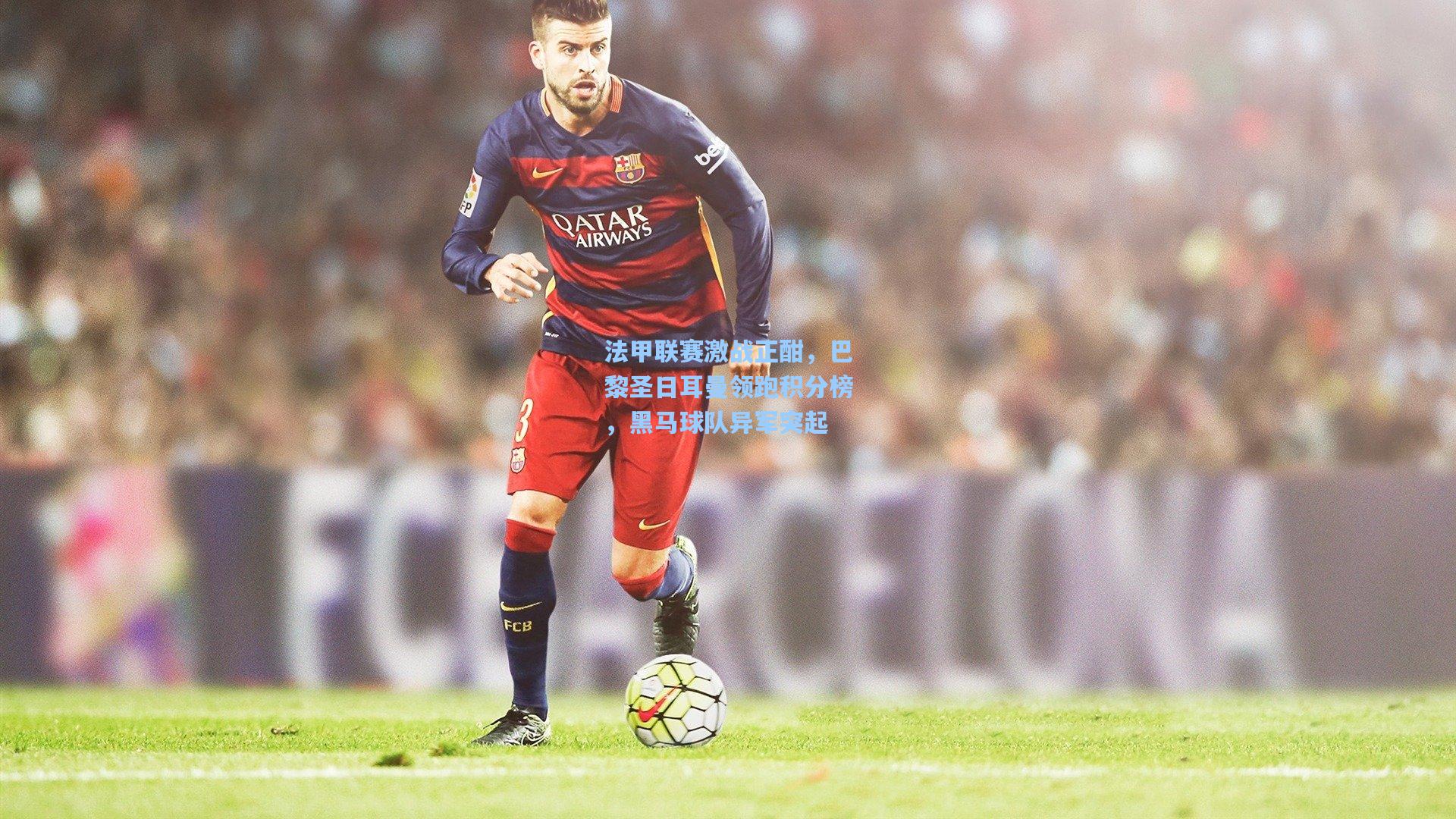 法甲联赛激战正酣,巴黎圣日耳曼领跑积分榜,黑马球队异军突起