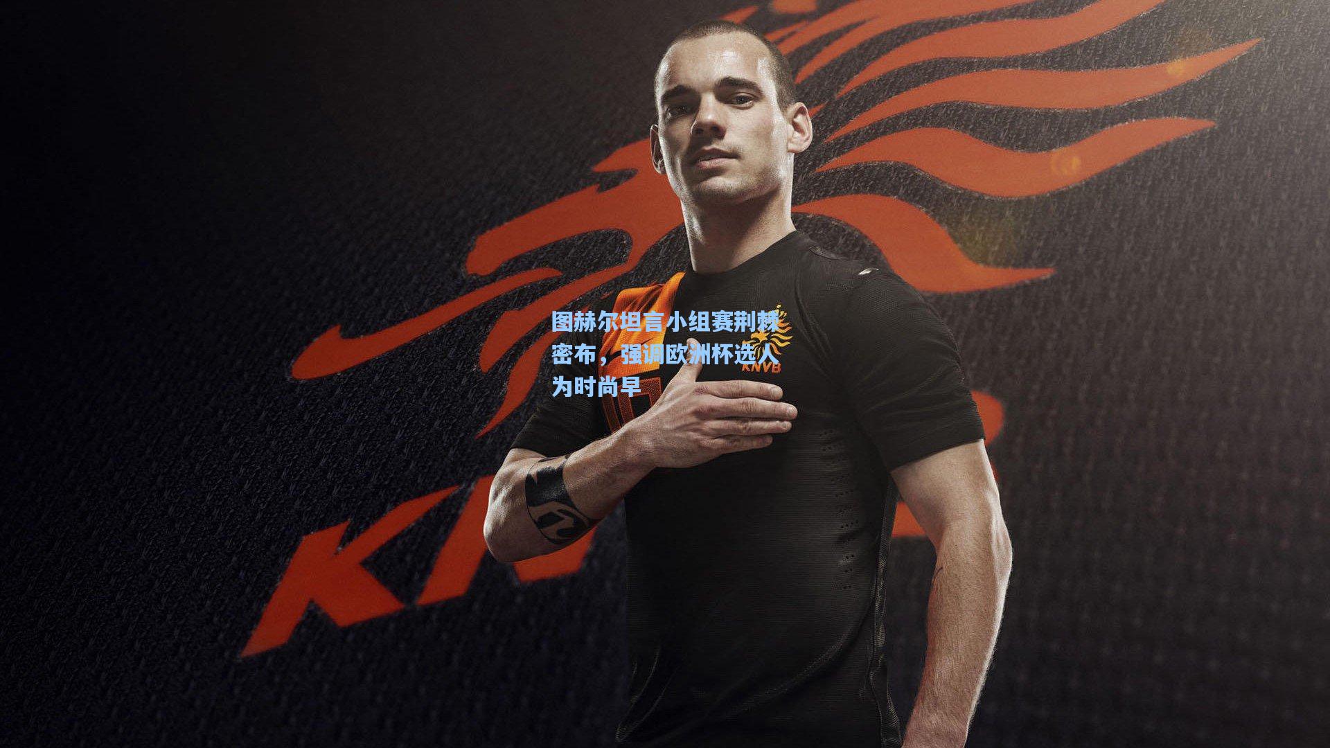 图赫尔坦言小组赛荆棘密布,强调欧洲杯选人为时尚早