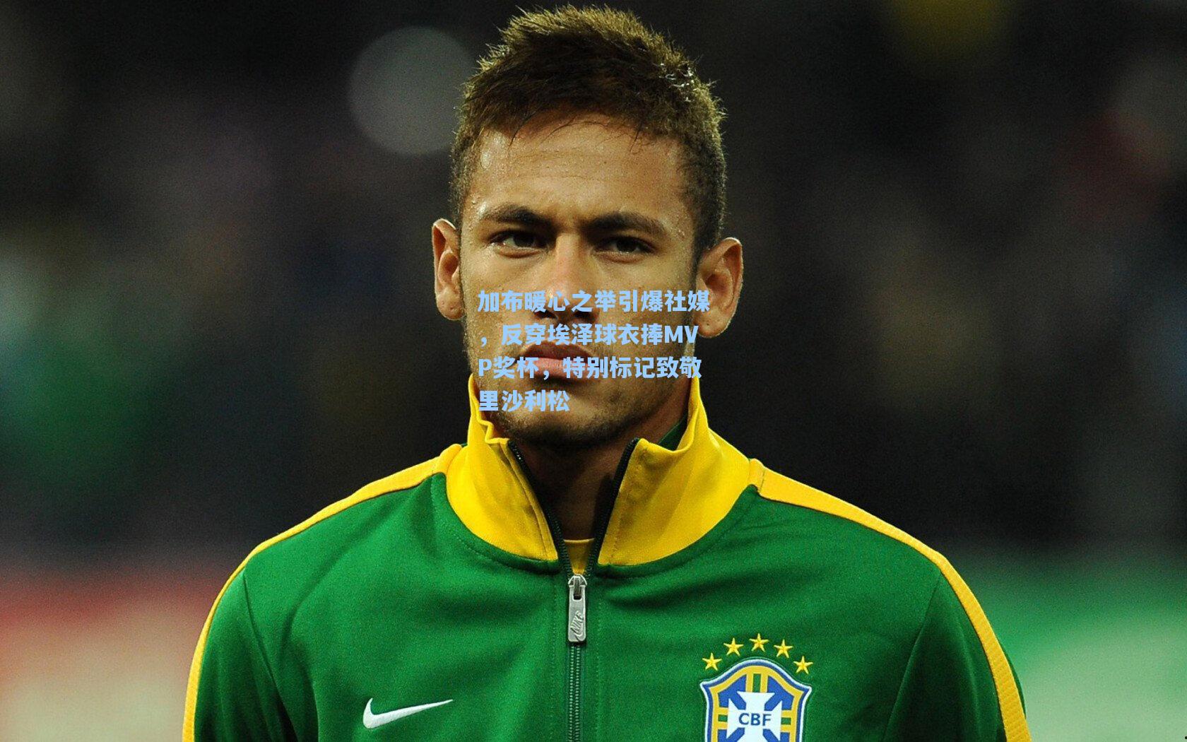 加布暖心之举引爆社媒,反穿埃泽球衣捧MVP奖杯,特别标记致敬里沙利松