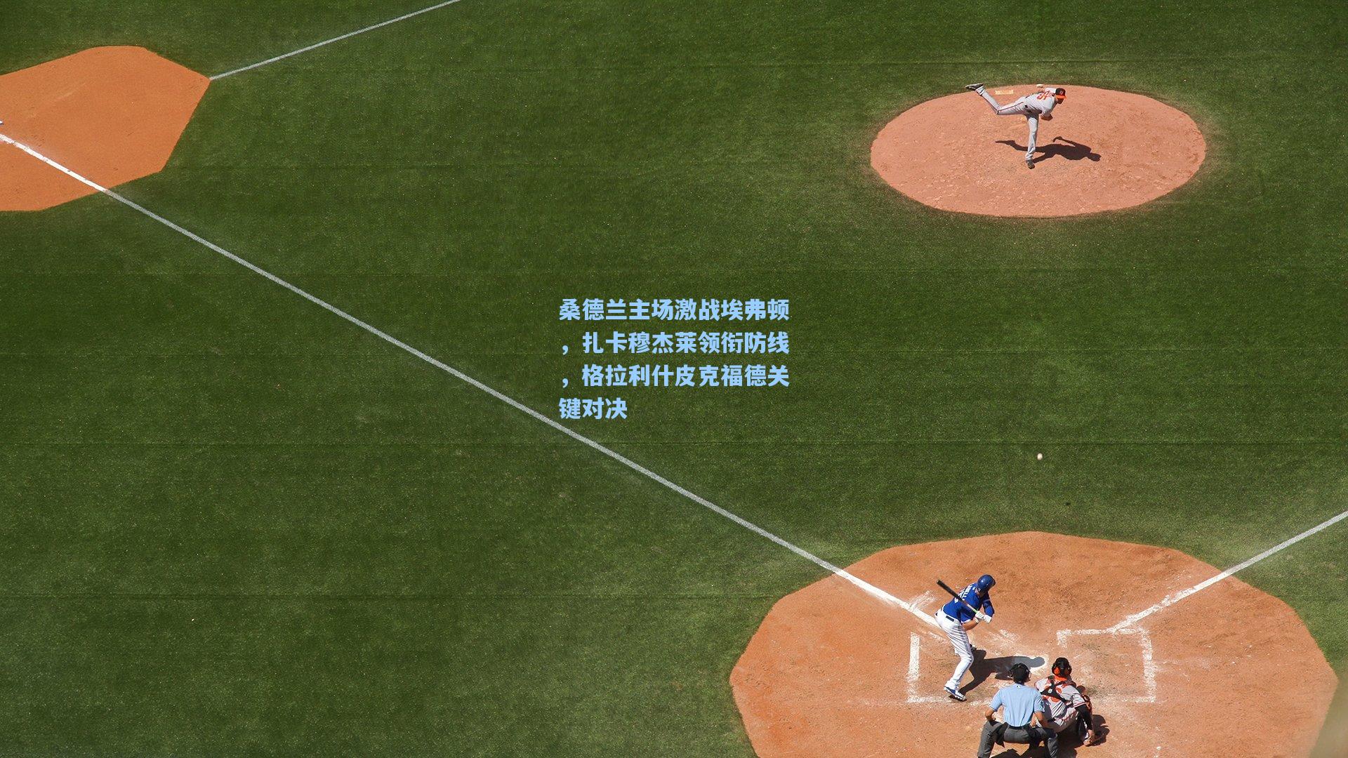 桑德兰主场激战埃弗顿，扎卡穆杰莱领衔防线，格拉利什皮克福德关键对决