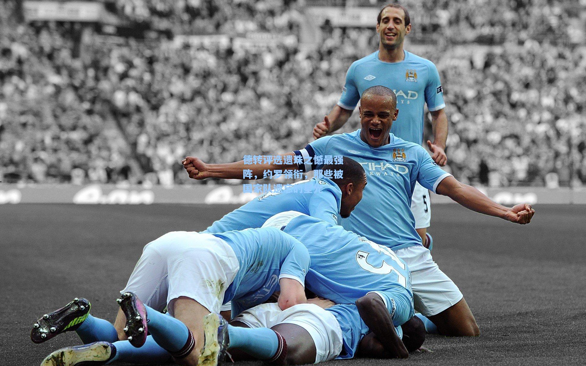 德转评选遗珠之憾最强阵，约罗领衔，那些被国家队遗忘的星光