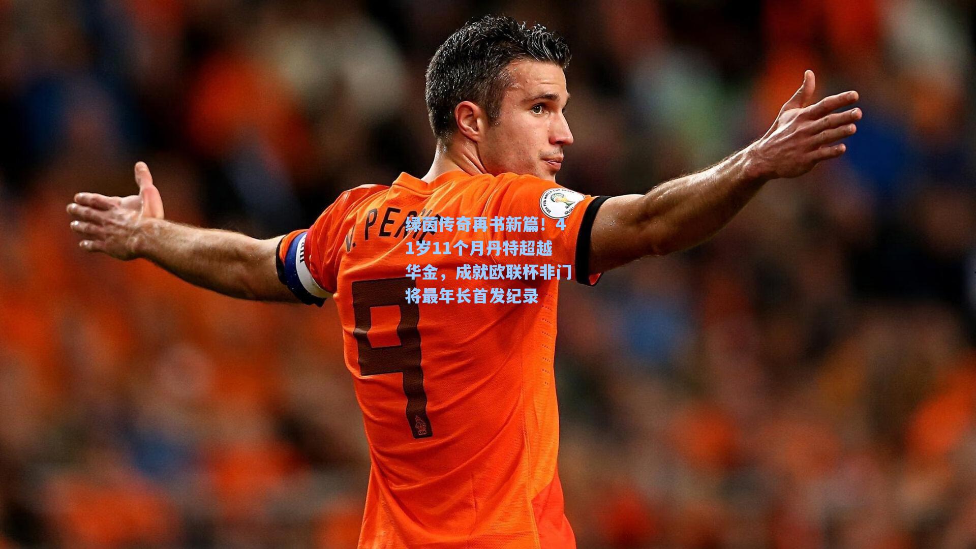 绿茵传奇再书新篇!41岁11个月丹特超越华金,成就欧联杯非门将最年长首发纪录