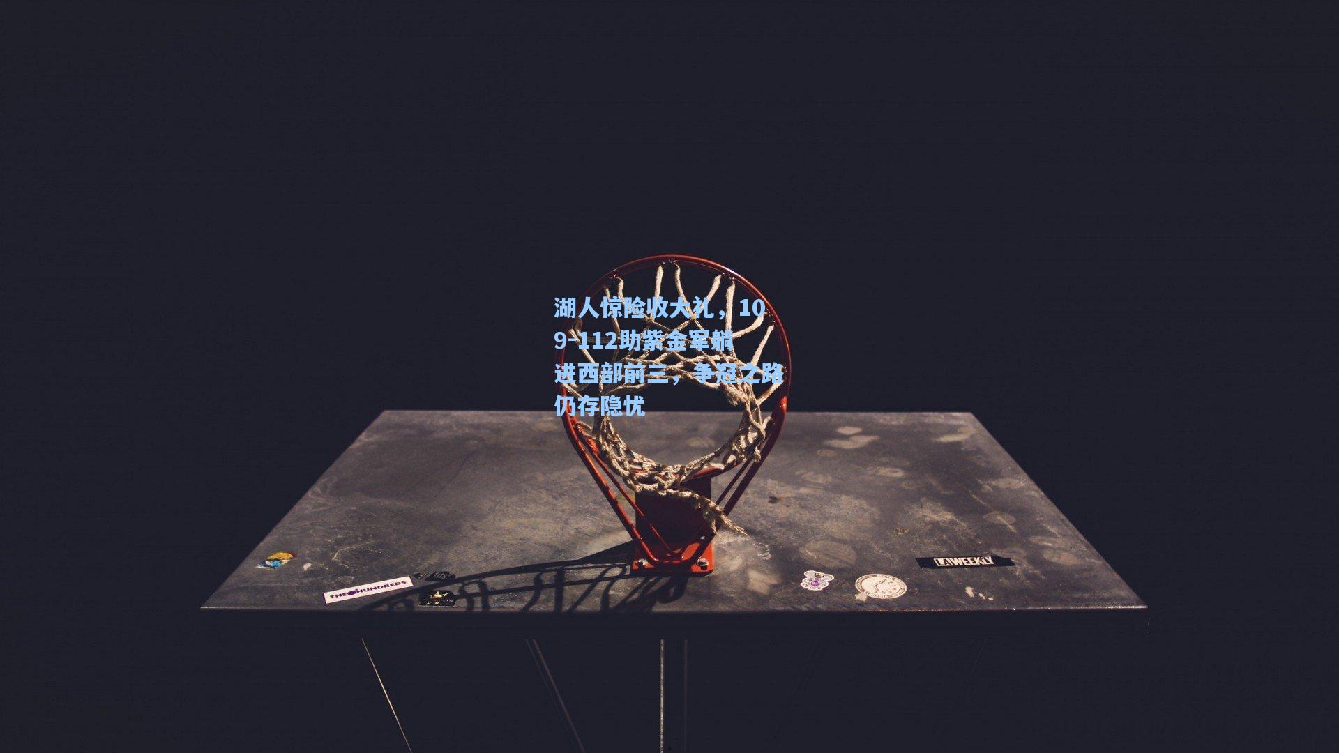 湖人惊险收大礼,109-112助紫金军躺进西部前三,争冠之路仍存隐忧