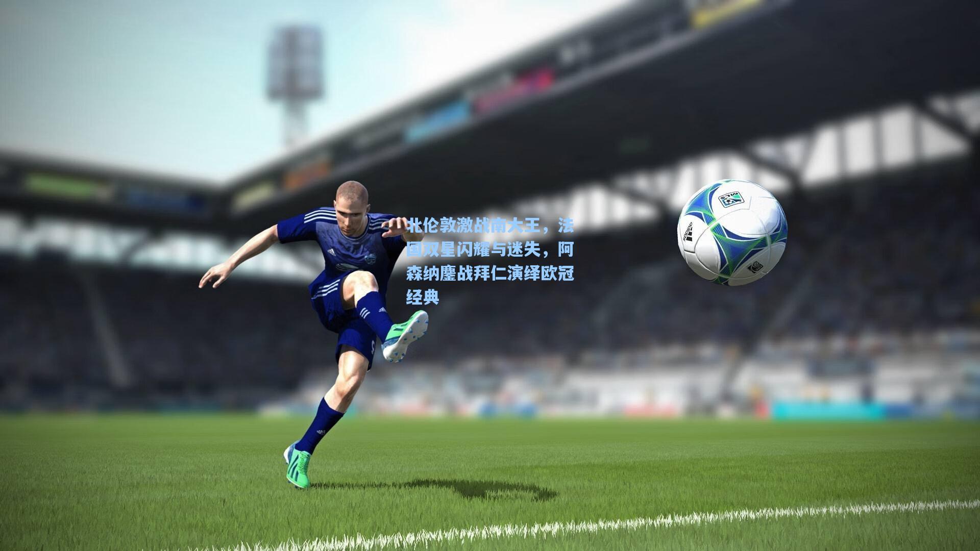 北伦敦激战南大王，法国双星闪耀与迷失，阿森纳鏖战拜仁演绎欧冠经典