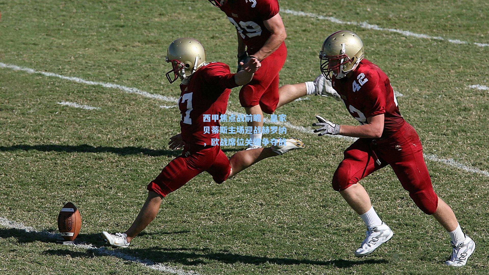 西甲焦点战前瞻,皇家贝蒂斯主场迎战赫罗纳,欧战席位关键争夺战