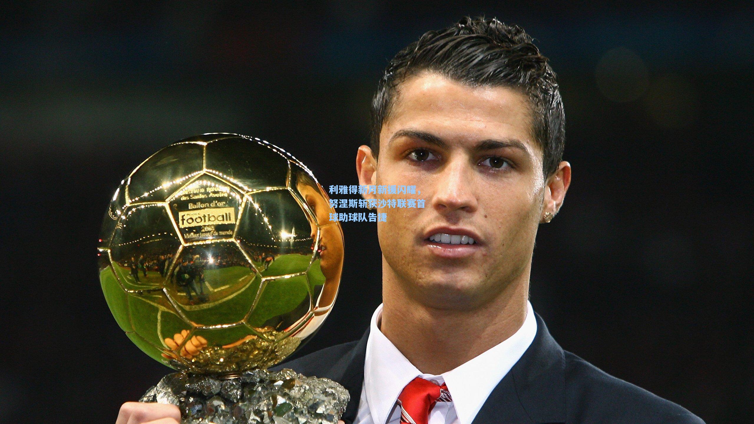 利雅得新月新援闪耀,努涅斯斩获沙特联赛首球助球队告捷